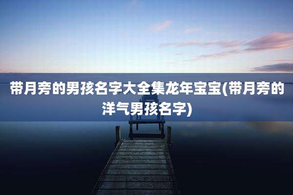 带月旁的男孩名字大全集龙年宝宝(带月旁的洋气男孩名字)