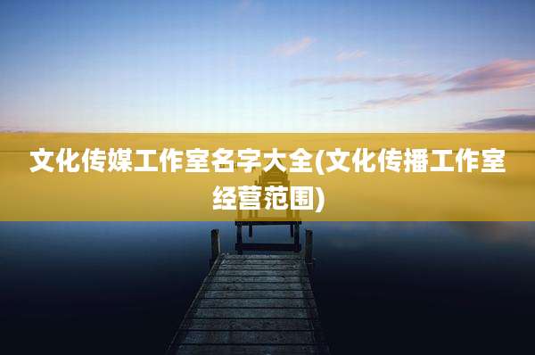 文化传媒工作室名字大全(文化传播工作室经营范围)