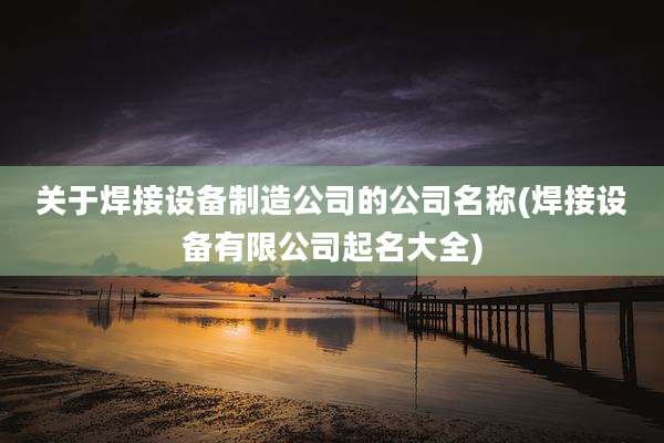 关于焊接设备制造公司的公司名称(焊接设备有限公司起名大全)