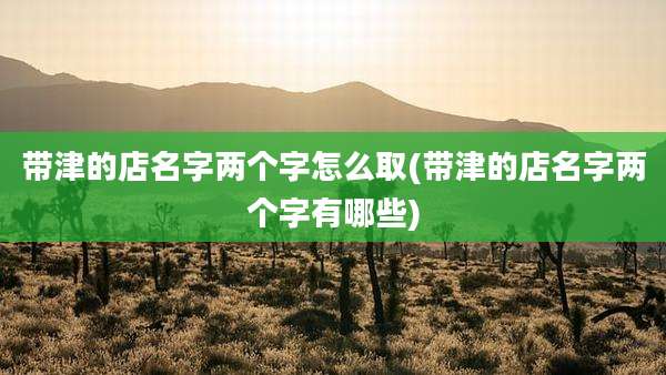 带津的店名字两个字怎么取(带津的店名字两个字有哪些)