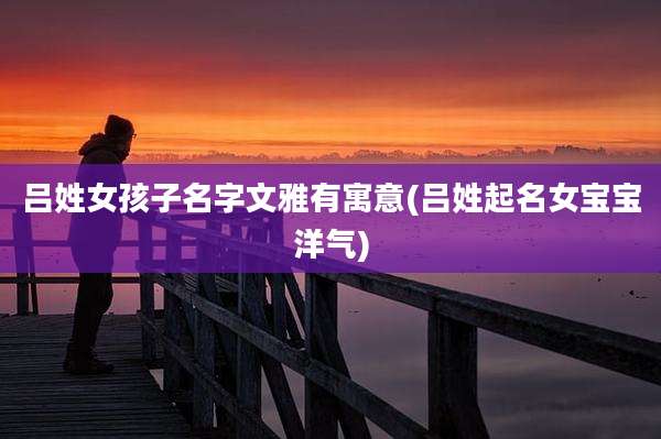 吕姓女孩子名字文雅有寓意(吕姓起名女宝宝洋气)