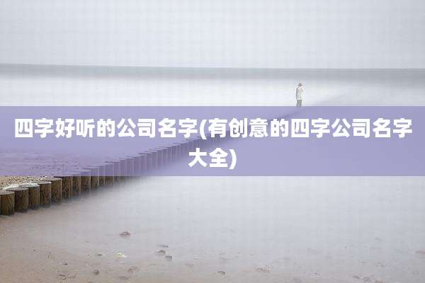四字好听的公司名字(有创意的四字公司名字大全)