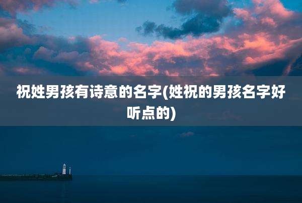 祝姓男孩有诗意的名字(姓祝的男孩名字好听点的)