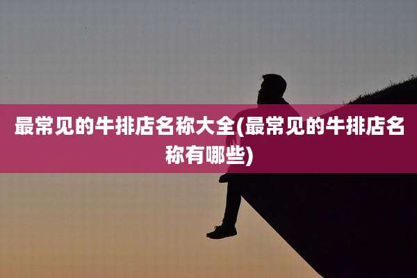 最常见的牛排店名称大全(最常见的牛排店名称有哪些)