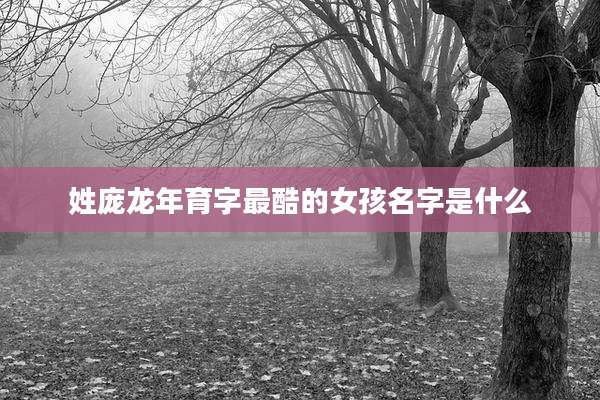 姓庞龙年育字最酷的女孩名字是什么