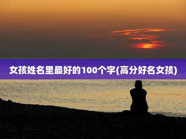 女孩姓名里最好的100个字(高分好名女孩)