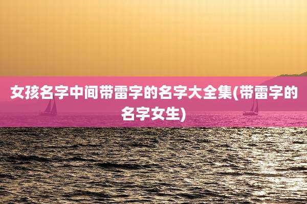 女孩名字中间带雷字的名字大全集(带雷字的名字女生)