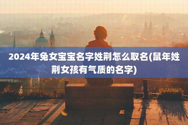 2024年兔女宝宝名字姓荆怎么取名(鼠年姓荆女孩有气质的名字)