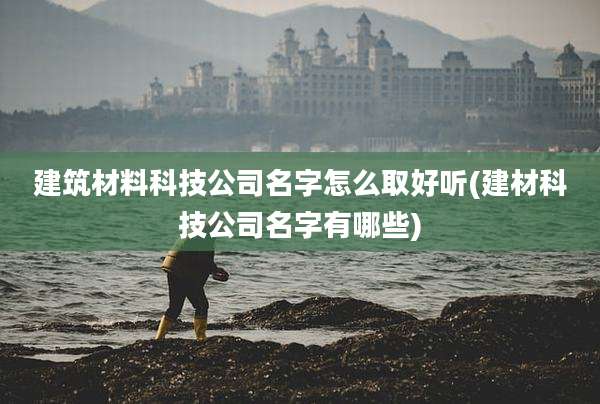 建筑材料科技公司名字怎么取好听(建材科技公司名字有哪些)