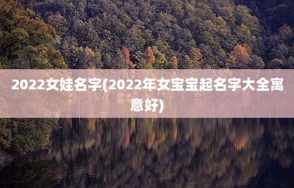 2022女娃名字(2022年女宝宝起名字大全寓意好)