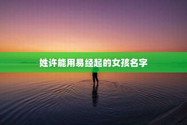姓许能用易经起的女孩名字