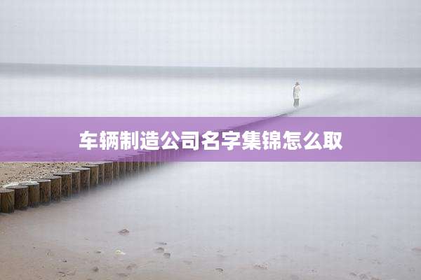 车辆制造公司名字集锦怎么取