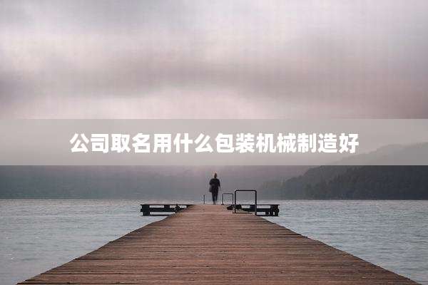 公司取名用什么包装机械制造好