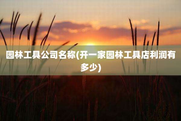 园林工具公司名称(开一家园林工具店利润有多少)