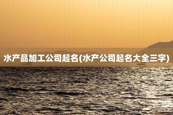 水产品加工公司起名(水产公司起名大全三字)