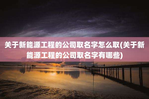 关于新能源工程的公司取名字怎么取(关于新能源工程的公司取名字有哪些)