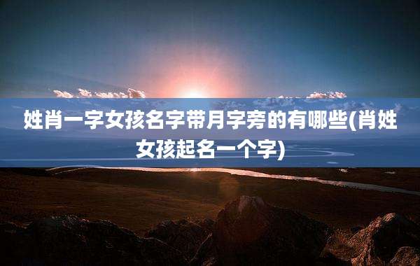 姓肖一字女孩名字带月字旁的有哪些(肖姓女孩起名一个字)