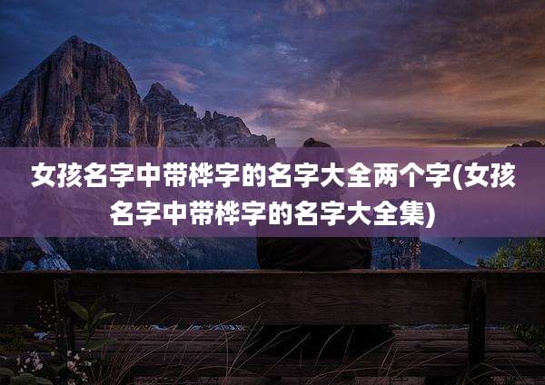 女孩名字中带桦字的名字大全两个字(女孩名字中带桦字的名字大全集)