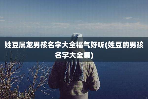 姓豆属龙男孩名字大全福气好听(姓豆的男孩名字大全集)