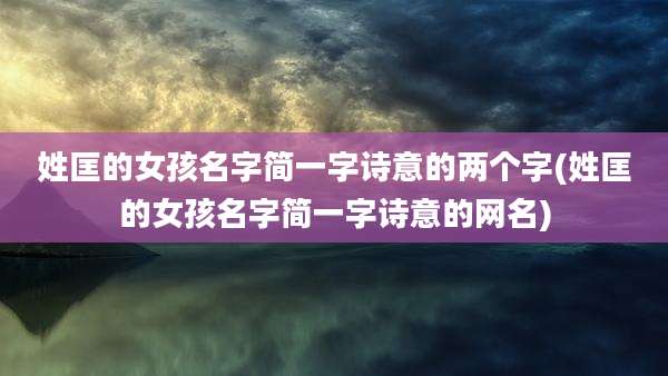 姓匡的女孩名字简一字诗意的两个字(姓匡的女孩名字简一字诗意的网名)