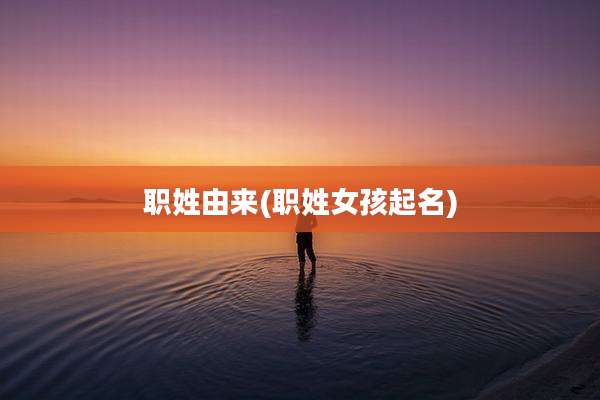 职姓由来(职姓女孩起名)