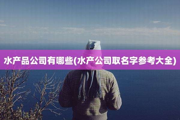 水产品公司有哪些(水产公司取名字参考大全)