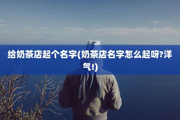 给奶茶店起个名字(奶茶店名字怎么起呀?洋气!)