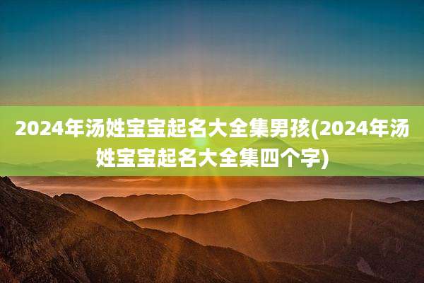 2024年汤姓宝宝起名大全集男孩(2024年汤姓宝宝起名大全集四个字)