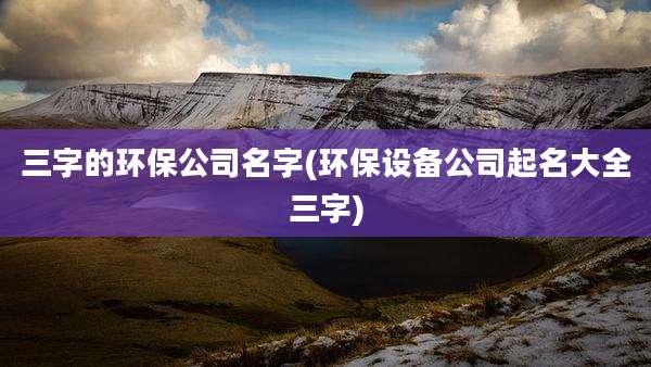三字的环保公司名字(环保设备公司起名大全三字)