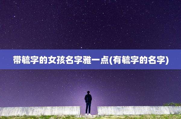 带毓字的女孩名字雅一点(有毓字的名字)