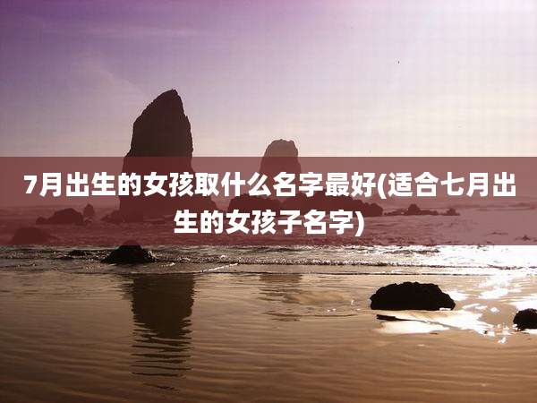 7月出生的女孩取什么名字最好(适合七月出生的女孩子名字)