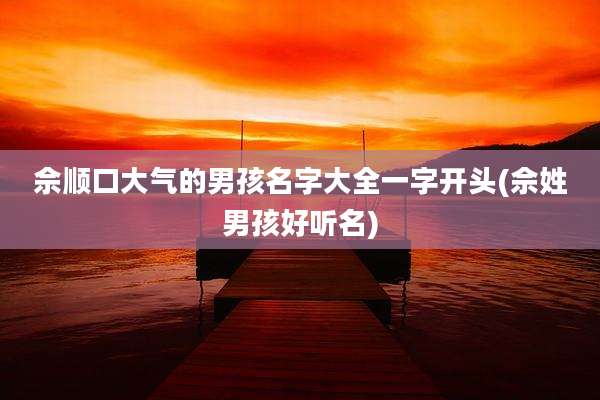 佘顺口大气的男孩名字大全一字开头(佘姓男孩好听名)