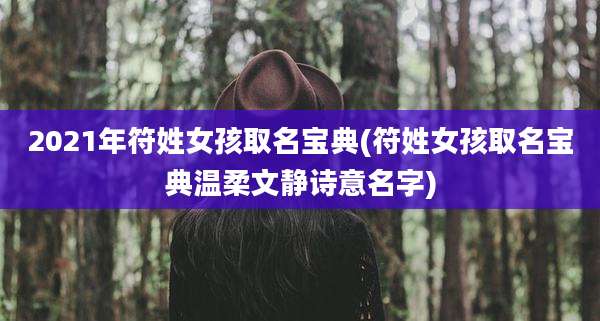 2021年符姓女孩取名宝典(符姓女孩取名宝典温柔文静诗意名字)