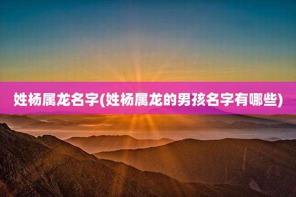 姓杨属龙名字(姓杨属龙的男孩名字有哪些)