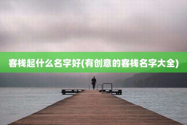 客栈起什么名字好(有创意的客栈名字大全)