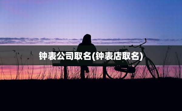 钟表公司取名(钟表店取名)