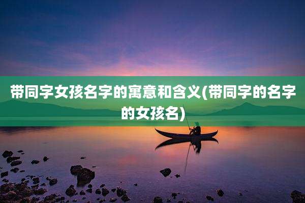 带同字女孩名字的寓意和含义(带同字的名字的女孩名)