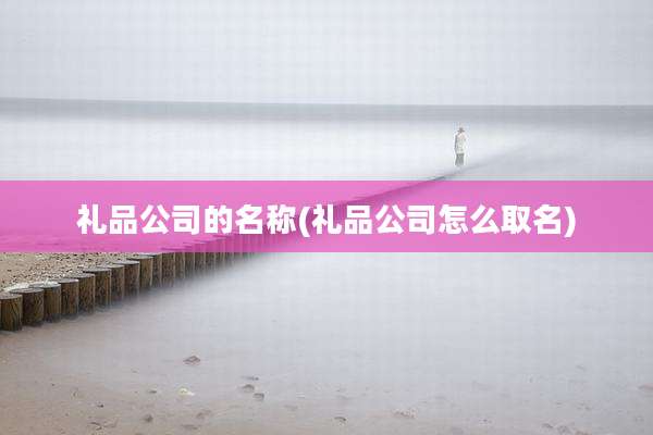 礼品公司的名称(礼品公司怎么取名)