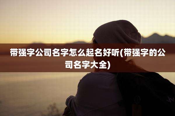 带强字公司名字怎么起名好听(带强字的公司名字大全)