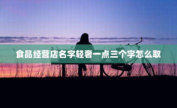 食品经营店名字轻奢一点三个字怎么取