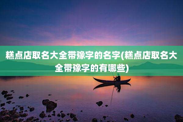糕点店取名大全带豫字的名字(糕点店取名大全带豫字的有哪些)