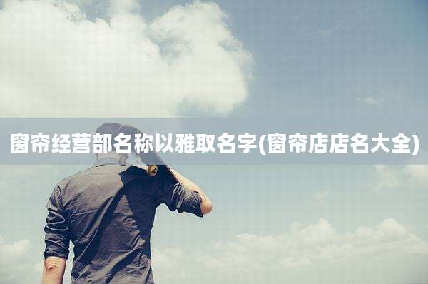 窗帘经营部名称以雅取名字(窗帘店店名大全)