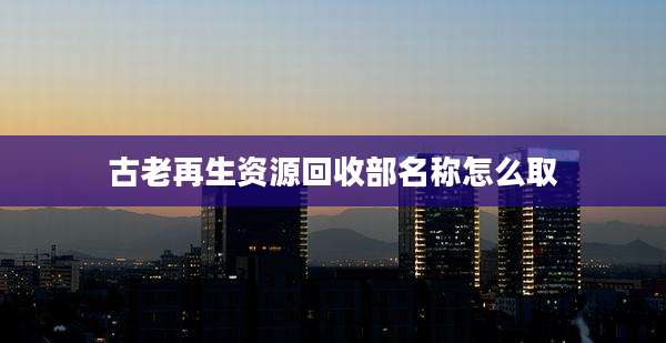 古老再生资源回收部名称怎么取