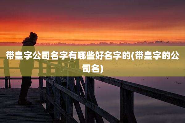 带皇字公司名字有哪些好名字的(带皇字的公司名)