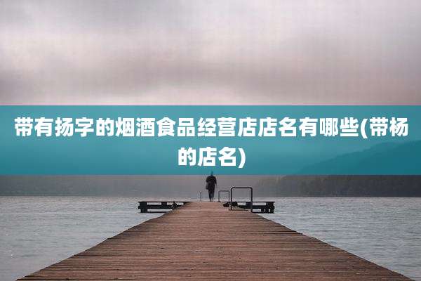 带有扬字的烟酒食品经营店店名有哪些(带杨的店名)