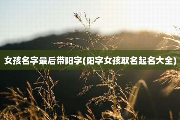 女孩名字最后带阳字(阳字女孩取名起名大全)