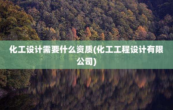 化工设计需要什么资质(化工工程设计有限公司)