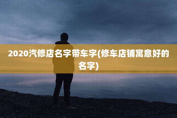 2020汽修店名字带车字(修车店铺寓意好的名字)