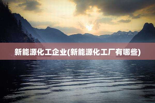 新能源化工企业(新能源化工厂有哪些)