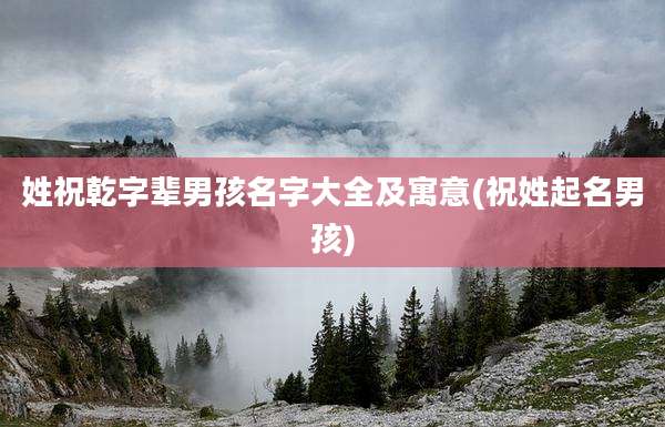 姓祝乾字辈男孩名字大全及寓意(祝姓起名男孩)